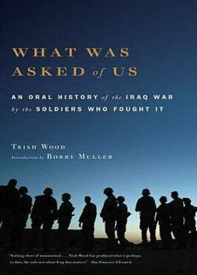 What Was Asked of Us: An Oral History of the Iraq War by the Soldiers Who Fought It, Paperback/Trish Wood