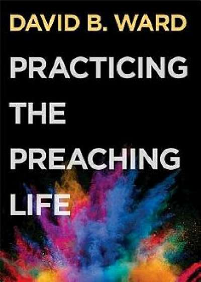 Practicing the Preaching Life, Paperback/David B. Ward