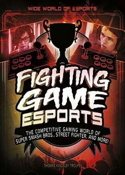 Fighting Game Esports: The Competitive Gaming World of Super Smash Bros., Street Fighter, and More!, Paperback/Thomas Kingsley Troupe