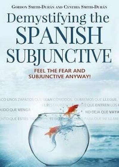 Demystifying the Spanish Subjunctive: Feel the Fear and 'subjunctive' Anyway, Paperback/MR Gordon Smith-Duran