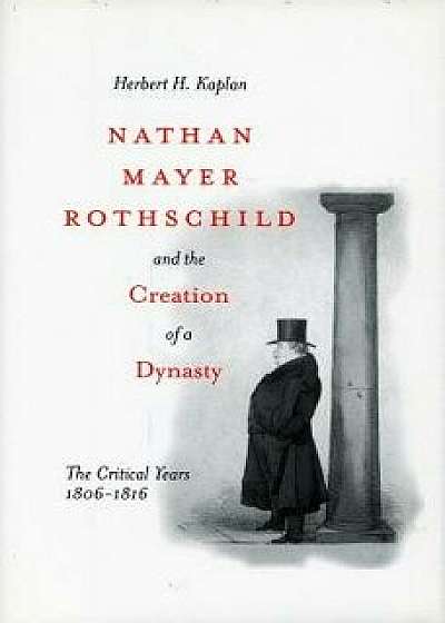 Nathan Mayer Rothschild and the Creation of a Dynasty: The Critical Years 1806-1816, Paperback/Herbert H. Kaplan