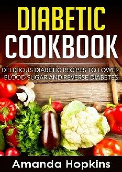 Diabetic Cookbook: Delicious Diabetic Recipes to Lower Blood Sugar and Reverse Diabetes, Paperback/Amanda Hopkins