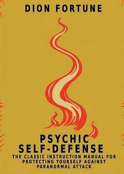 Psychic Self-Defense: The Classic Instruction Manual for Protecting Yourself Against Paranormal Attack, Hardcover/Dion Fortune
