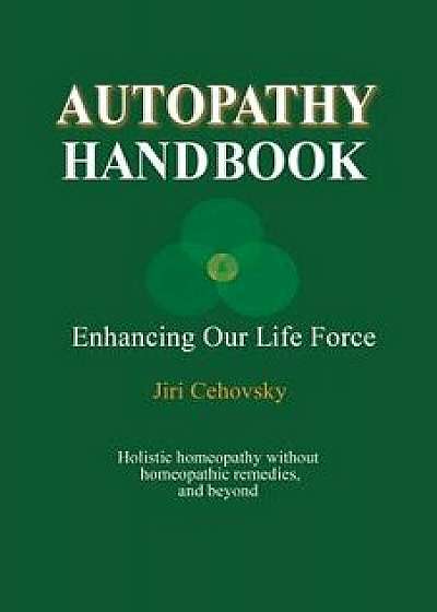 Autopathy Handbook: Enhancing Our Life Force - Holistic homeopathy without homeopathic remedies, and beyond, Paperback/Jiri Cehovsky