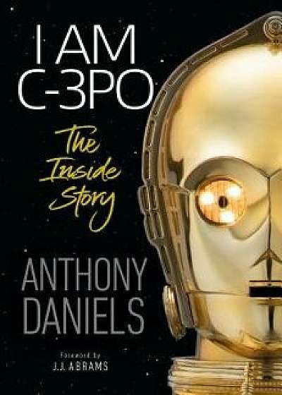 I Am C-3PO: The Inside Story, Hardcover/Anthony Daniels