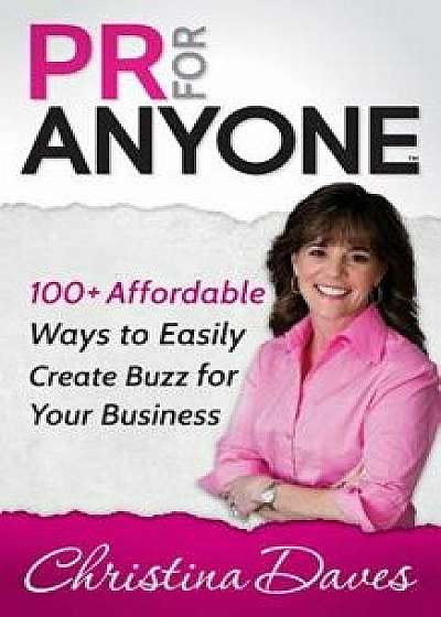 PR for Anyone: 100+ Affordable Ways to Easily Create Buzz for Your Business, Paperback/Christina Daves