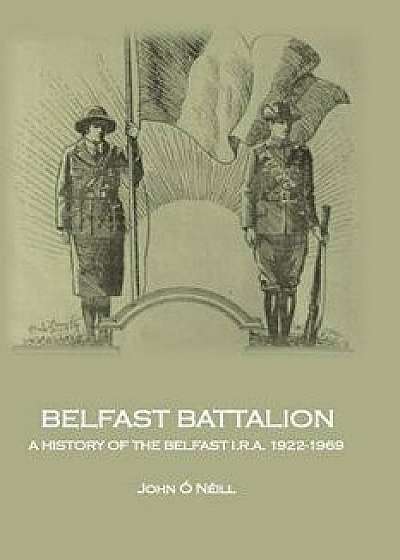 Belfast Battalion: A History of the Belfast I.R.A., 1922-1969, Paperback/John O'Neill