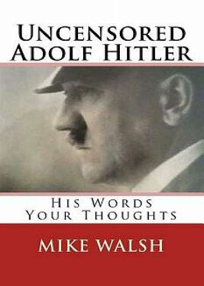 Uncensored Adolf Hitler: Told What the Reich Leader Is Supposed to Have Said, Here for the First Time, Adolf Hitler Uncensored, Paperback/Mike Walsh