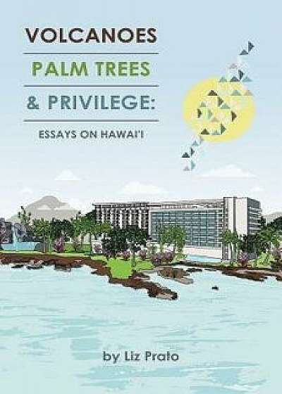Volcanoes, Palm Trees & Privilege: Essays on Hawai'i, Paperback/Liz Prato