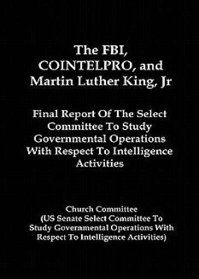 The FBI, Cointelpro, and Martin Luther King, JR.: Final Report of the Select Committee to Study Governmental Operations with Respect to Intelligence A, Paperback/Church Committee