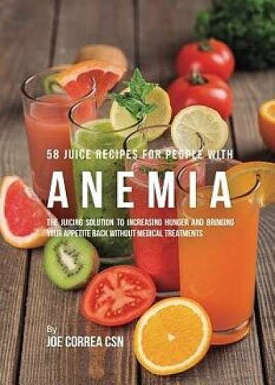 58 Juice Recipes for People with Anemia: The Juicing Solution to Increasing Hunger and Bringing Your Appetite Back without Medical Treatments, Paperback/Joe Correa