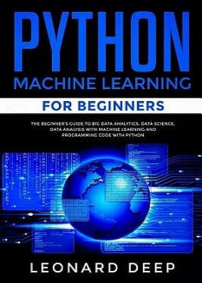 Python Machine Learning for Beginners: The Beginner's Guide to Big Data Analytics, Data Science, Data Analysis with Machine Learning and Programming C, Paperback/Leonard Deep