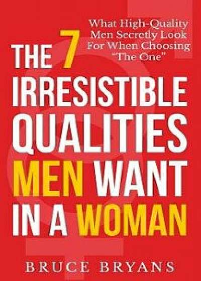 The 7 Irresistible Qualities Men Want in a Woman: What High-Quality Men Secretly Look for When Choosing the One, Paperback/Bruce Bryans