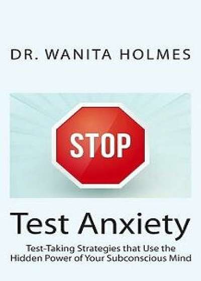 Stop Test Anxiety: Test Taking Strategies That Use the Hidden Power of Your Subconscious Mind, Paperback/Dr Wanita Holmes