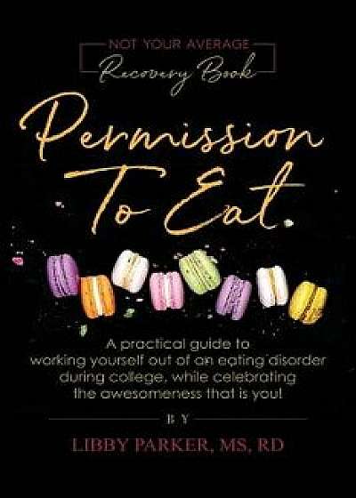 Permission To Eat: A practical guide to working yourself out of an eating disorder during college, while celebrating the awesomeness that, Paperback/Libby Parker