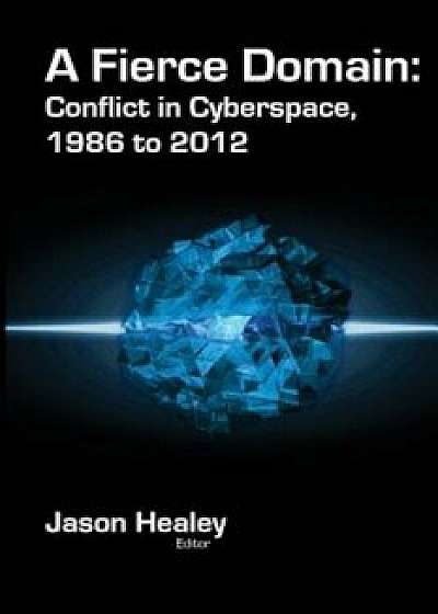 A Fierce Domain: Conflict in Cyberspace, 1986 to 2012, Paperback/Jason Healey