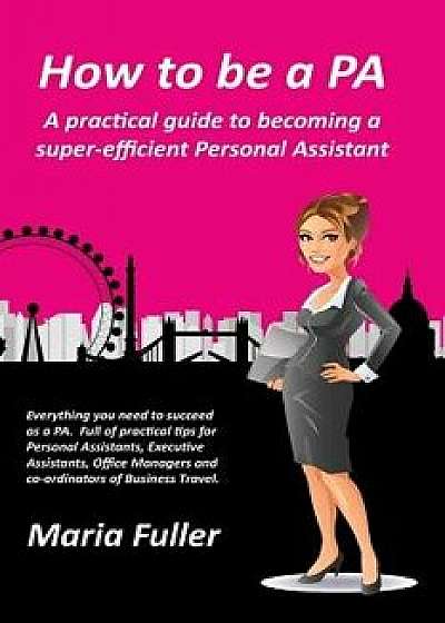 How to Be a Pa: A Practical Guide to Becoming a Super-Efficient Personal Assistant, Paperback/Maria Fuller