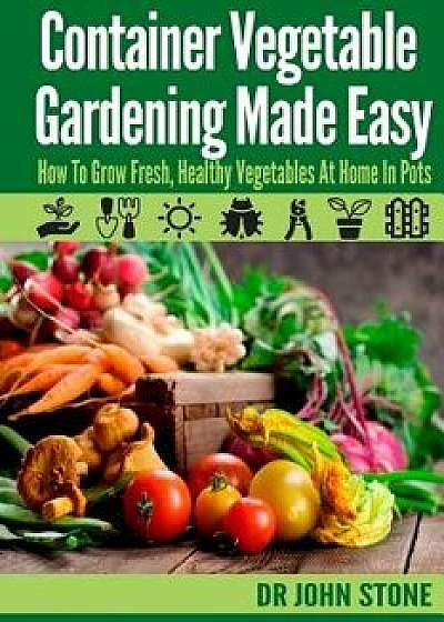 Container Vegetable Gardening Made Easy: How to Grow Fresh, Healthy Vegetables at Home in Pots, Paperback/Dr John Stone