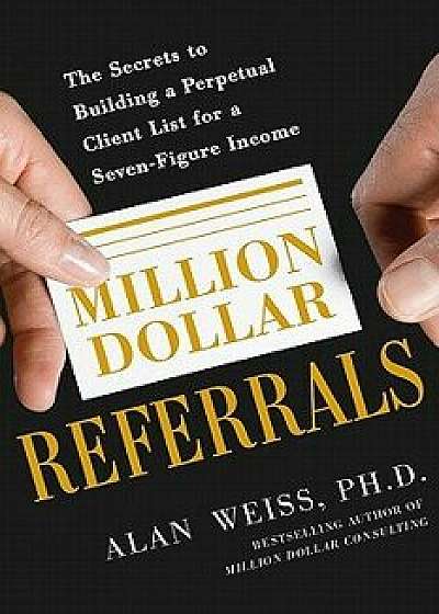 Million Dollar Referrals: The Secrets to Building a Perpetual Client List to Generate a Seven-Figure Income, Paperback/Alan Weiss