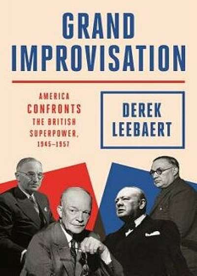 Grand Improvisation: America Confronts the British Superpower, 1945-1957, Hardcover/Derek Leebaert