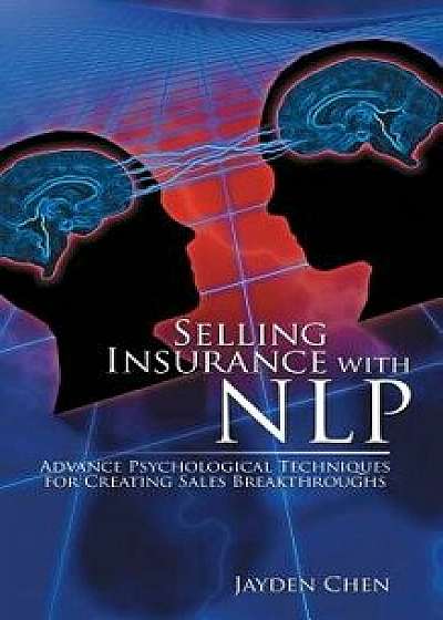 Selling Insurance with Nlp: Advance Psychological Techniques for Creating Sales Breakthroughs, Paperback/Jayden Chen