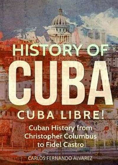 History of Cuba: Cuba Libre! Cuban History from Christopher Columbus to Fidel Castro, Paperback/Carlos Fernando Alvarez