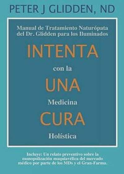 Coperta cărții Intenta Una Cura Con La Medicina Holística: Manual de Tratamiento Naturópata del Dr. Glidden Para Los Iluminados, Paperback/Miguel a. Castillo