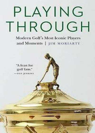 Playing Through: Modern Golf's Most Iconic Players and Moments, Hardcover/Jim Moriarty