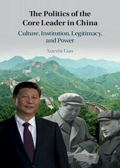 The Politics of the Core Leader in China: Culture, Institution, Legitimacy, and Power, Hardcover/Xuezhi Guo