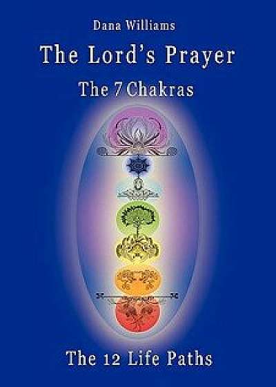 The Lord's Prayer, the Seven Chakras, the Twelve Life Paths - The Prayer of Christ Consciousness as a Light for the Auric Centers and a Map Through Th, Paperback/Dana Williams