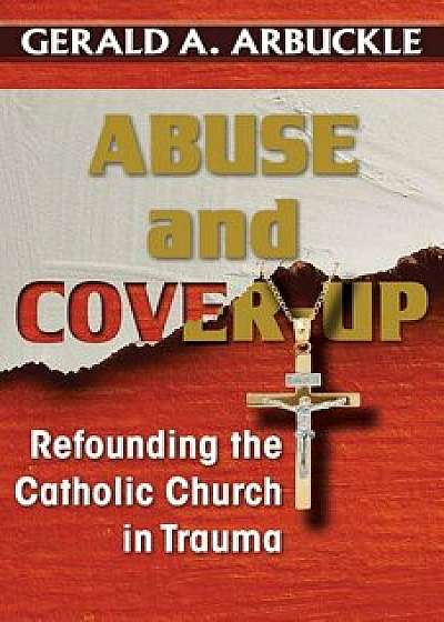 Abuse and Cover-Up: Refounding the Catholic Church in Trauma, Paperback/Gerald a. Arbuckle