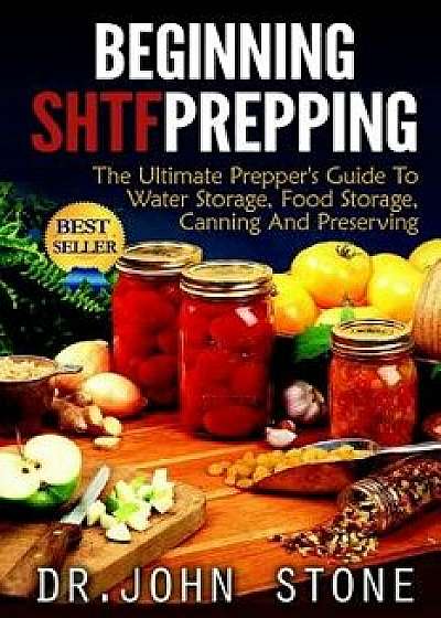 Beginning Shtf Prepping: The Ultimate Prepper's Guide to Water Storage, Food Storage, Canning and Food Preservation, Paperback/Dr John Stone