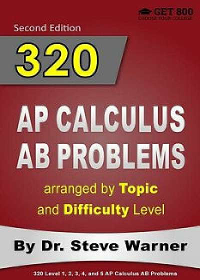 320 AP Calculus AB Problems Arranged by Topic and Difficulty Level: 160 Test Questions with Solutions, 160 Additional Questions with Answers/Steve Warner