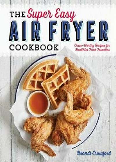 The Super Easy Air Fryer Cookbook: Crave-Worthy Recipes for Healthier Fried Favorites, Paperback/Brandi Crawford