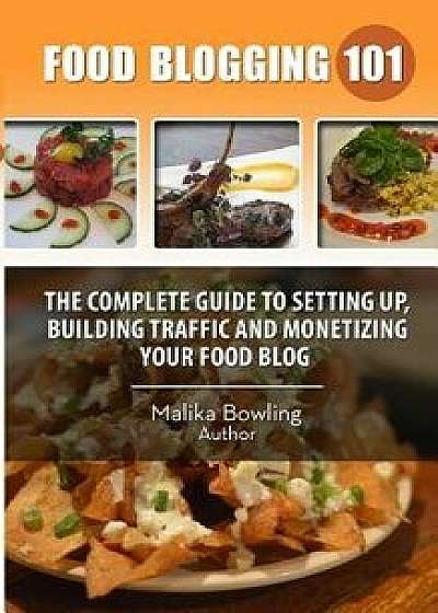 Food Blogging 101: The Complete Guide to Setting Up, Building Traffic and Monetizing Your Food Blog/Malika Harricharan Bowling
