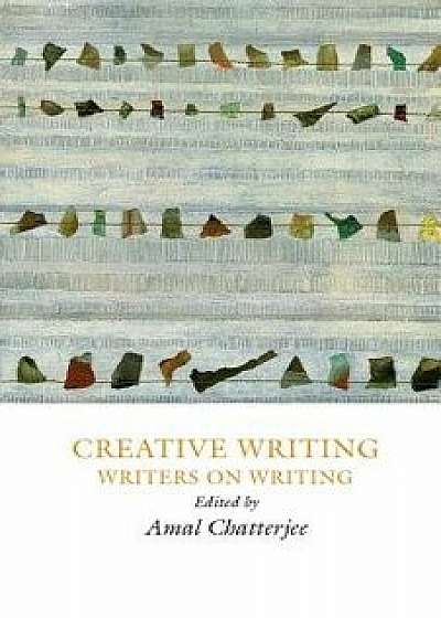 Creative Writing: Writers on Writing, Paperback/Amal Chatterjee