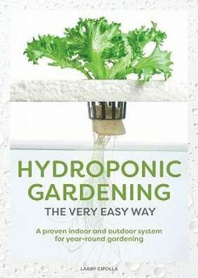 Hydroponic Gardening the Very Easy Way: A Proven Indoor and Outdoor System for Year-Round Gardening, Paperback/Larry J. Cipolla