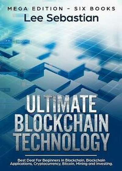 Ultimate Blockchain Technology: Mega Edition - Six Books - Best Deal for Beginners in Blockchain, Blockchain Applications, Cryptocurrency, Bitcoin, Mi, Paperback/Lee Sebastian