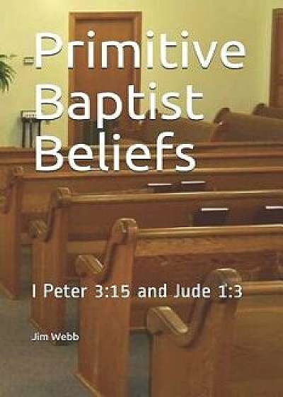 Primitive Baptist Beliefs: I Peter 3:15 and Jude 1:3, Paperback/Jim Webb