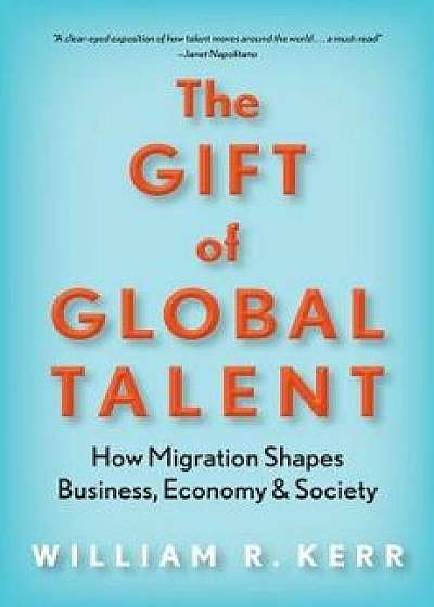 The Gift of Global Talent: How Migration Shapes Business, Economy & Society, Hardcover/William R. Kerr