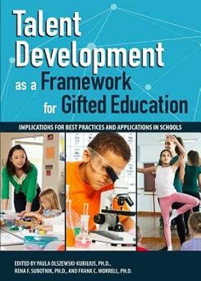 Talent Development as a Framework for Gifted Education: Implications for Best Practices and Applications in Schools, Paperback/Paula Olszewski-Kubilius