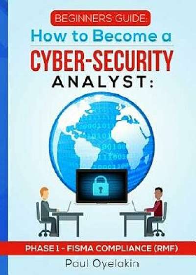 Beginners Guide: How to Become a Cyber-Security Analyst: Phase 1 - FISMA Compliance (RMF), Paperback/Paul Oyelakin