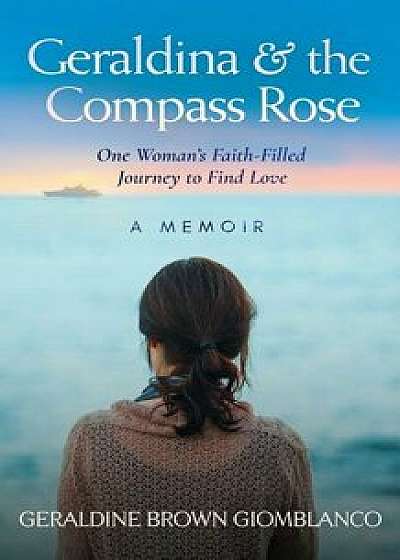 Geraldina & the Compass Rose: One Woman's Faith-Filled Journey To Find Love. A Memoir, Paperback/Geraldine Brown Giomblanco