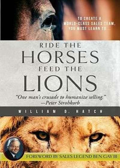 Ride the Horses, Feed the Lions: One Man's Crusade to Humanize Selling, Paperback/William D. Hatch