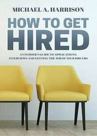 How to Get Hired: An Insider's Guide to Applications, Interviews and Getting the Job of Your Dreams, Paperback/Michael A. Harrison