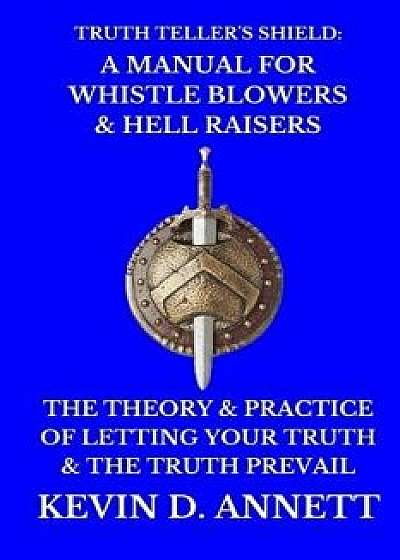 Truth Teller's Shield: A Manual for Whistle Blowers & Hell Raisers: The Theory & Practice of Letting Your Truth & the Truth Prevail, Paperback/Kevin Daniel Annett