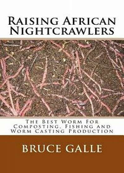 Raising African Nightcrawlers: The Best Worm for Composting, Fishing and Worm Casting Production, Paperback/Bruce Galle