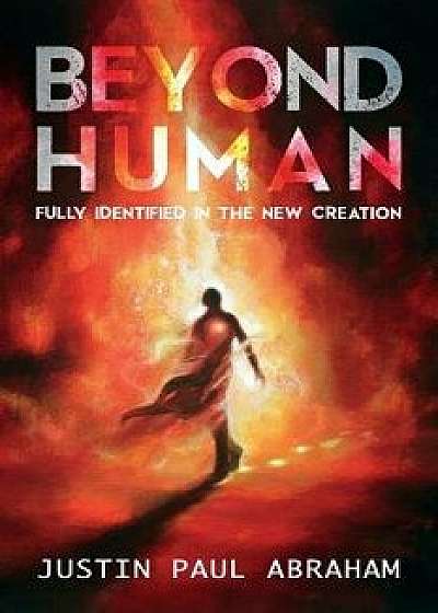Beyond Human: Fully Identified in the New Creation, Paperback/Justin Paul Abraham