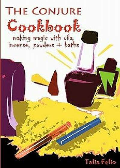 The Conjure Cookbook: Making Magic with Oils, Incense, Powders and Baths, Paperback/Talia Felix