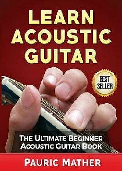 Learn Acoustic Guitar: The Ultimate Beginner Acoustic Guitar Book, Paperback/Pauric Mather
